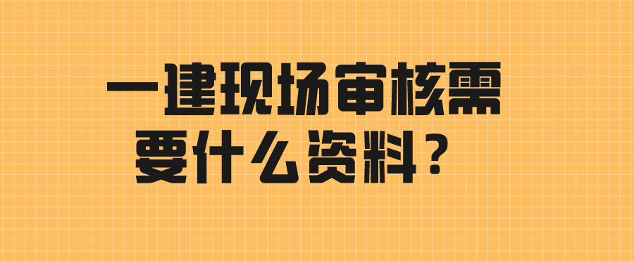 一建现场审核需要什么资料？