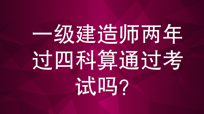 一级建造师两年过四科算通过考试吗？