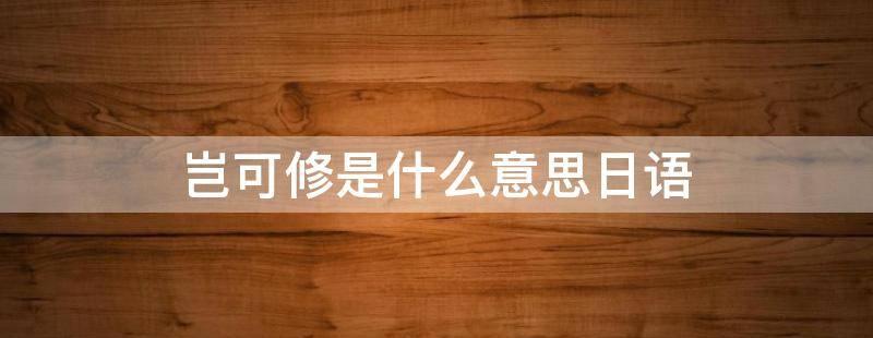 “岂可修”是什么意思？（岂可修下一句是什么？）