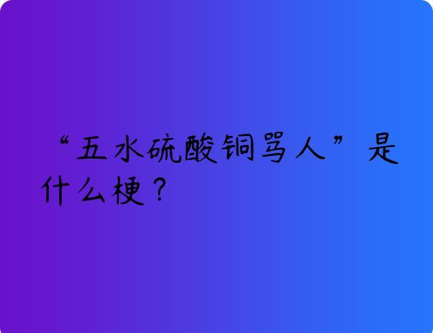 “五水硫酸铜骂人”是什么梗？