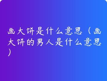 画大饼是什么意思（画大饼的男人是什么意思）