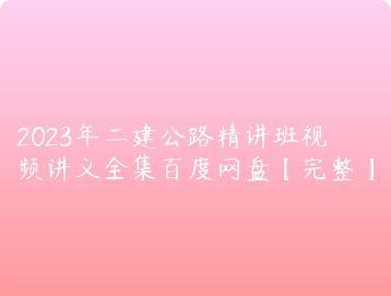 2023年二建公路精讲班视频讲义全集百度网盘完整