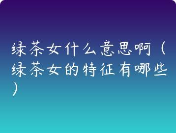 绿茶女什么意思啊（绿茶女的特征有哪些）