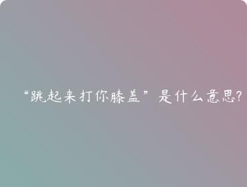 跳起来打你膝盖是什么意思?