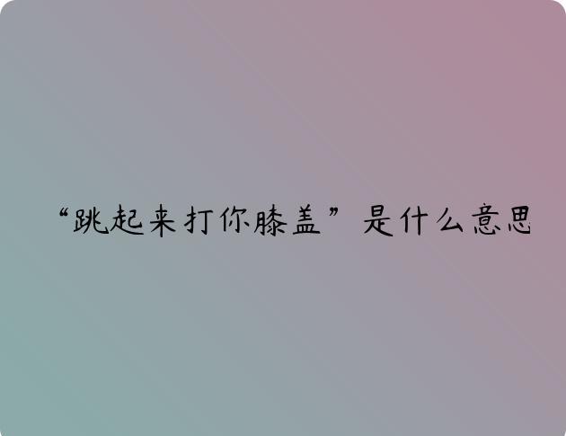 “跳起来打你膝盖”是什么意思?