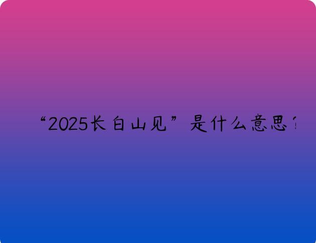 “2025长白山见”是什么意思？