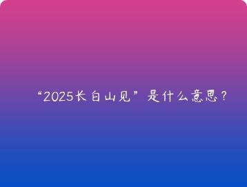 2025长白山见是什么意思？
