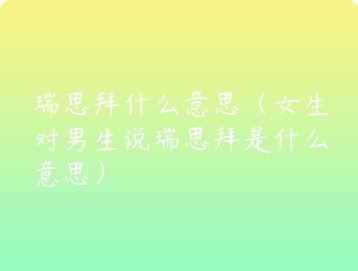 瑞思拜什么意思（女生对男生说瑞思拜是什么意思）