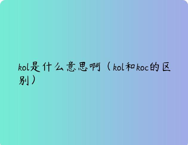 kol是什么意思啊（kol和koc的区别）