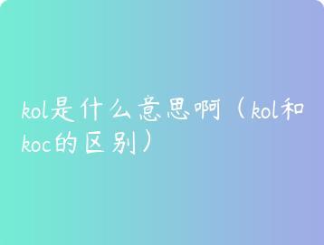 kol是什么意思啊（kol和koc的区别）