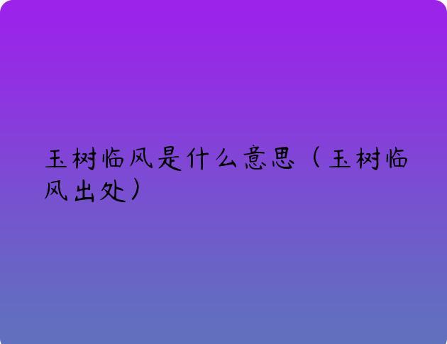 玉树临风是什么意思（玉树临风出处）