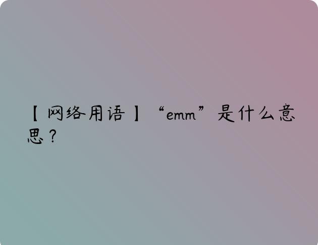 【网络用语】“emm”是什么意思？