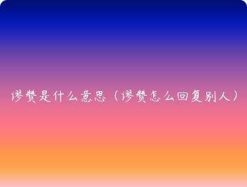 谬赞是什么意思（谬赞怎么回复别人）
