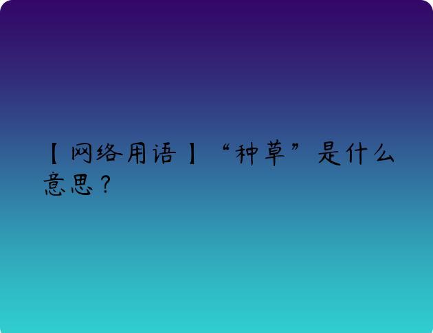 【网络用语】“种草”是什么意思？