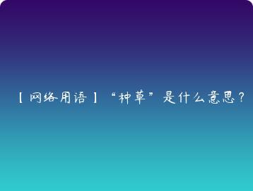 网络用语种草是什么意思？