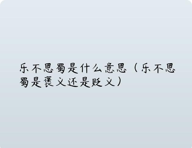 乐不思蜀是什么意思（乐不思蜀是褒义还是贬义）