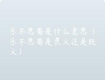 乐不思蜀是什么意思（乐不思蜀是褒义还是贬义）