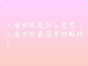 人情世故是什么意思（人情世故最简单的解释）