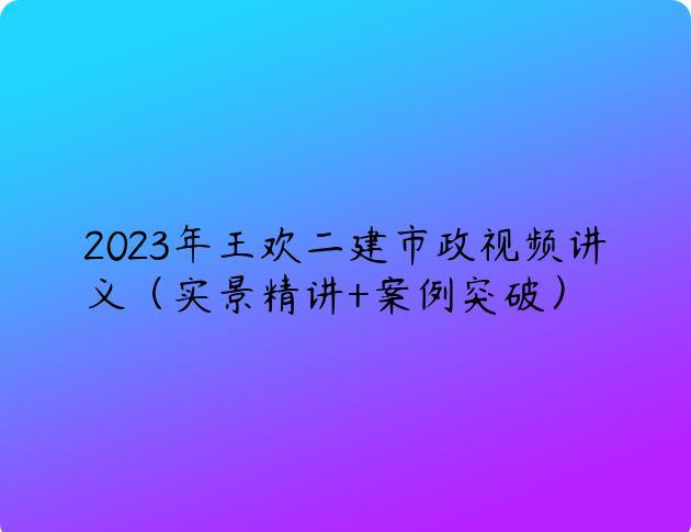 2023年王欢二建市政视频讲义（实景精讲+案例突破）