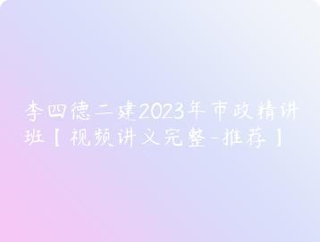李四德二建2023年市政精讲班视频讲义完整-推荐