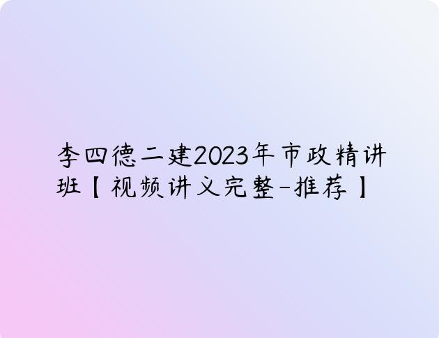 李四德二建2023年市政精讲班【视频讲义完整-推荐】