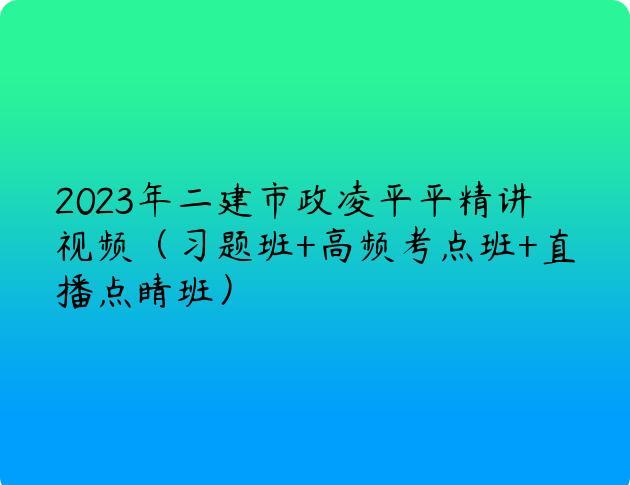 2023年二建市政凌平平精讲视频（习题班+高频考点班+直播点睛班）