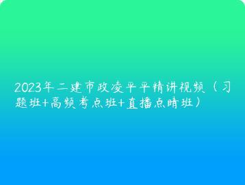 2023年二建市政凌平平精讲视频（习题班+高频考点班+直播点睛班）