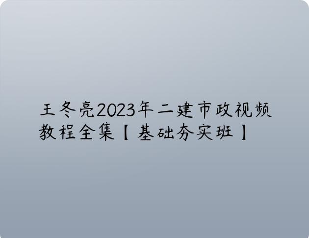 王冬亮2023年二建市政视频教程全集【基础夯实班】