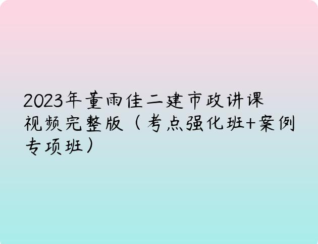 2023年董雨佳二建市政讲课视频完整版（考点强化班+案例专项班）