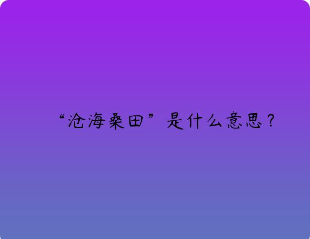 “沧海桑田”是什么意思？