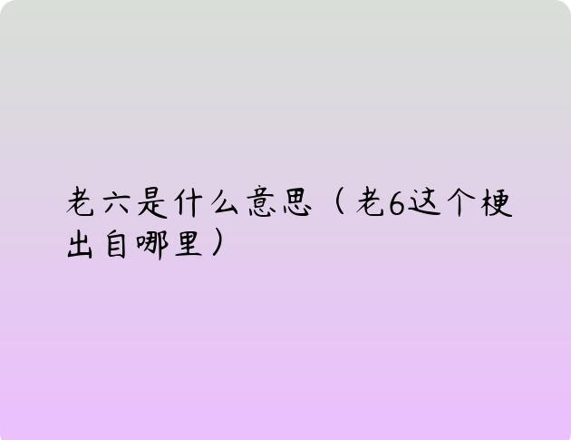 老六是什么意思（老6这个梗出自哪里）