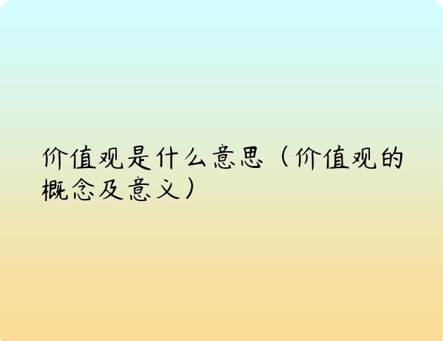 价值观是什么意思（价值观的概念及意义）