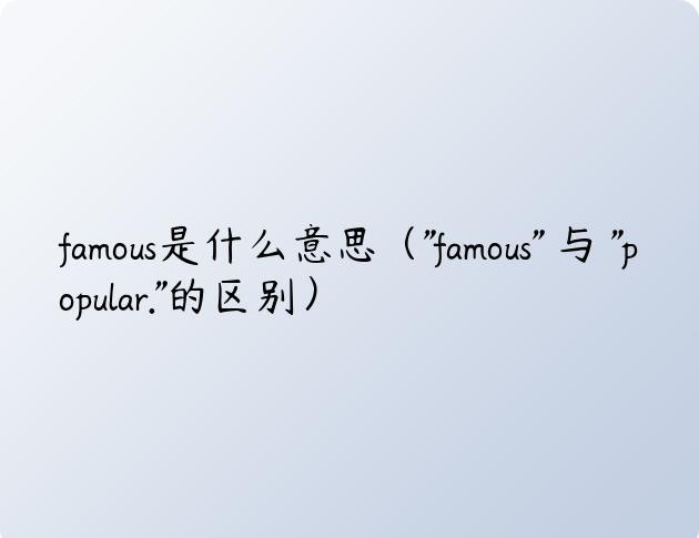 famous是什么意思（”famous” 与 “popular.”的区别）