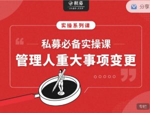 【期报商学院】私募必备实操课之：私募管理人重大事项变更（音频课） 视频+文档 6个