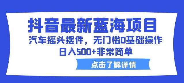 抖音最新蓝海项目，汽车摇头摆件，无门槛0基础操作，日入500+非常简单【拆解】