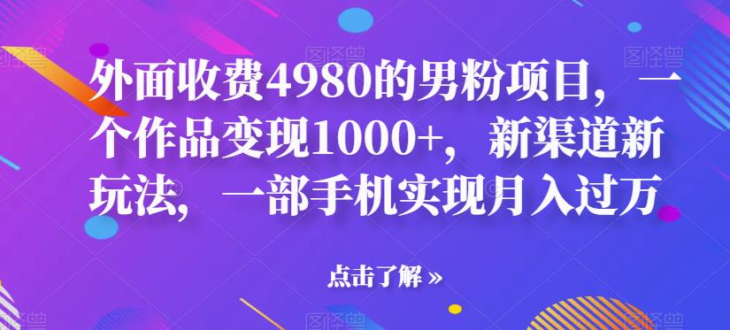 外面收费4980的男粉项目，一个作品变现1000+，新渠道新玩法，一部手机实现月入过万【揭秘】