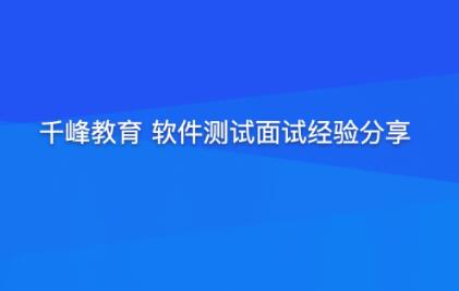 千峰教育 软件测试面试经验分享（提升竞争力）