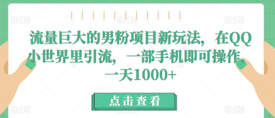 流量巨大的男粉项目新玩法，在QQ小世界里引流，一部手机即可操作，一天1000+