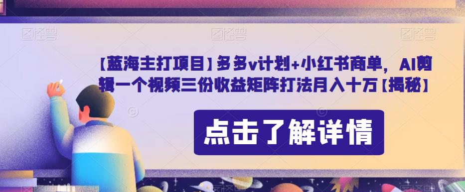 【蓝海主打项目】多多V计划+小红书商单，Ai剪辑一个视频三份收益矩阵打法月入十万【揭秘】