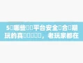 5個哪些娛樂平台安全適合長期玩的真實選擇標準，老玩家都在用避免踩坑