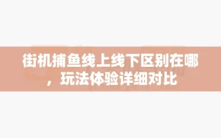 街机捕鱼线上线下区别在哪，玩法体验详细对比