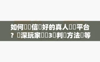 如何選擇信譽好的真人娛樂平台？資深玩家總結3個判斷方法別等被騙才後悔