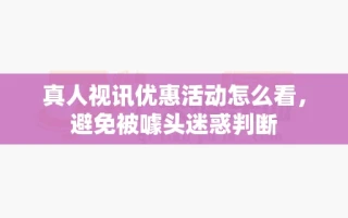 真人视讯优惠活动怎么看，避免被噱头迷惑判断