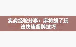实战经验分享：麻将胡了玩法快速胡牌技巧