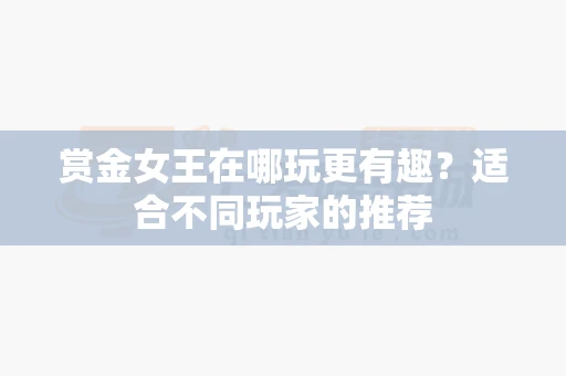 赏金女王在哪玩更有趣?适合不同玩家的推荐-第1张图片-369自学 赏金女王在哪玩更有趣?适合不同玩家的推荐-第1张图片-369自学