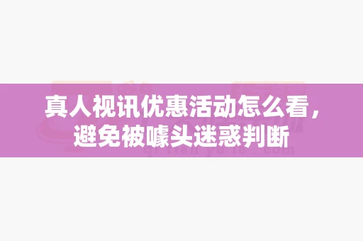 真人视讯优惠活动怎么看,避免被噱头迷惑判断-第1张图片-369自学 真人视讯优惠活动怎么看,避免被噱头迷惑判断-第1张图片-369自学