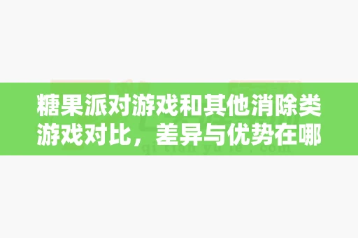 糖果派对游戏和其他消除类游戏对比，差异与优势在哪-第1张图片-369自学