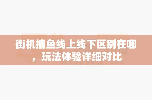 街机捕鱼线上线下区别在哪，玩法体验详细对比-第1张图片-369自学