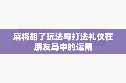 麻将胡了玩法与打法礼仪在朋友局中的运用-第1张图片-369自学