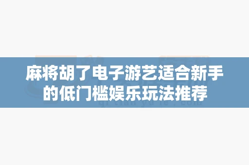 麻将胡了电子游艺适合新手的低门槛娱乐玩法推荐-第1张图片-369自学 麻将胡了电子游艺适合新手的低门槛娱乐玩法推荐-第1张图片-369自学